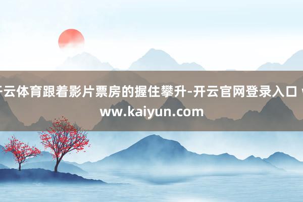 开云体育跟着影片票房的握住攀升-开云官网登录入口 www.kaiyun.com