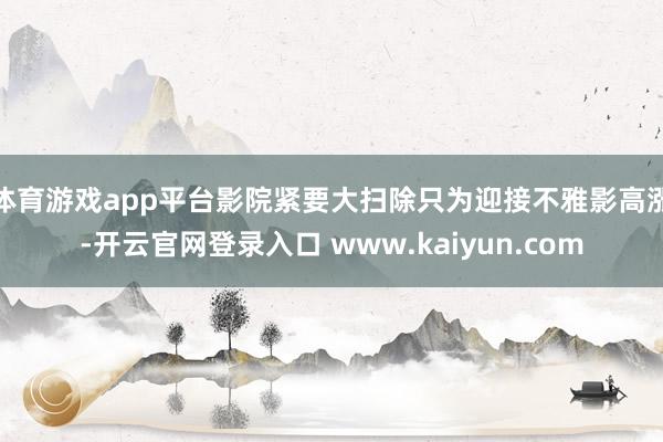 体育游戏app平台影院紧要大扫除只为迎接不雅影高涨-开云官网登录入口 www.kaiyun.com